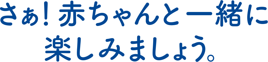 さぁ！赤ちゃんと一緒に楽しみましょう。