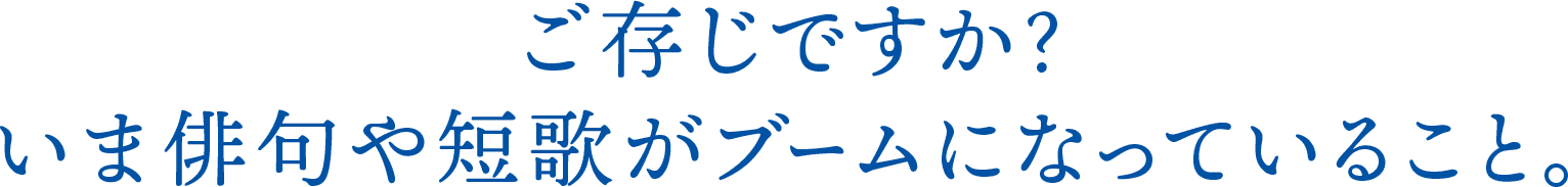 ご存知ですか？いま俳句や短歌がブームになっていること。